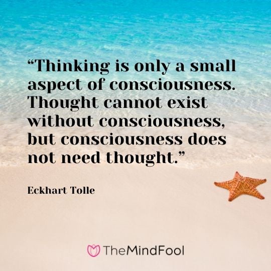 “Thinking is only a small aspect of consciousness. Thought cannot exist without consciousness, but consciousness does not need thought.” - Eckhart Tolle