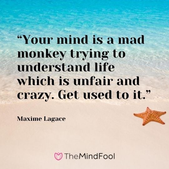 “Your mind is a mad monkey trying to understand life which is unfair and crazy. Get used to it.” - Maxime Lagace