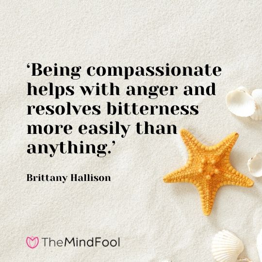 ‘Being compassionate helps with anger and resolves bitterness more easily than anything.’ - Brittany Hallison