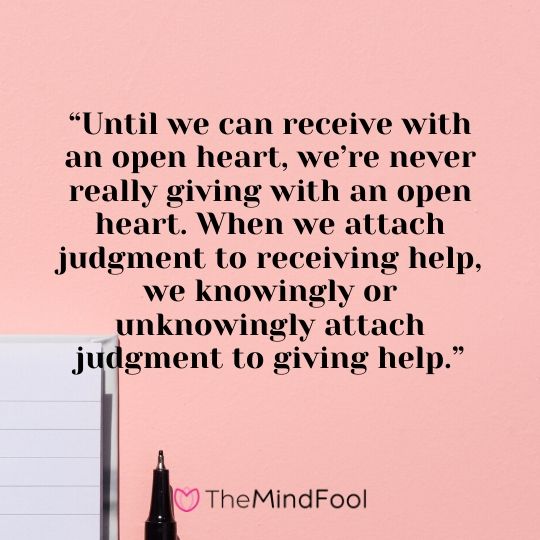 “Until we can receive with an open heart, we’re never really giving with an open heart. When we attach judgment to receiving help, we knowingly or unknowingly attach judgment to giving help.”