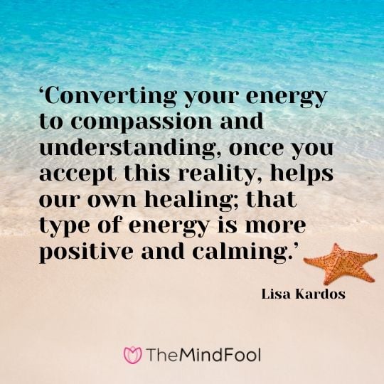 ‘Converting your energy to compassion and understanding, once you accept this reality, helps our own healing; that type of energy is more positive and calming.’ - Lisa Kardos