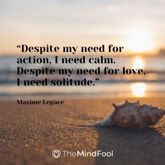 “Despite my need for action, I need calm. Despite my need for love, I need solitude.” - Maxime Legace