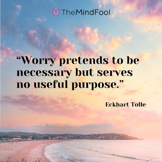 “Worry pretends to be necessary but serves no useful purpose.” - Eckhart Tolle