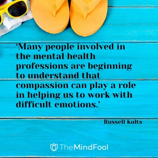 ‘Many people involved in the mental health professions are beginning to understand that compassion can play a role in helping us to work with difficult emotions.’ - Russell Kolts