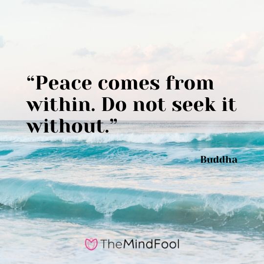 “Peace comes from within. Do not seek it without.” – Buddha