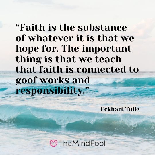 “Faith is the substance of whatever it is that we hope for. The important thing is that we teach that faith is connected to goof works and responsibility.” - Eckhart Tolle