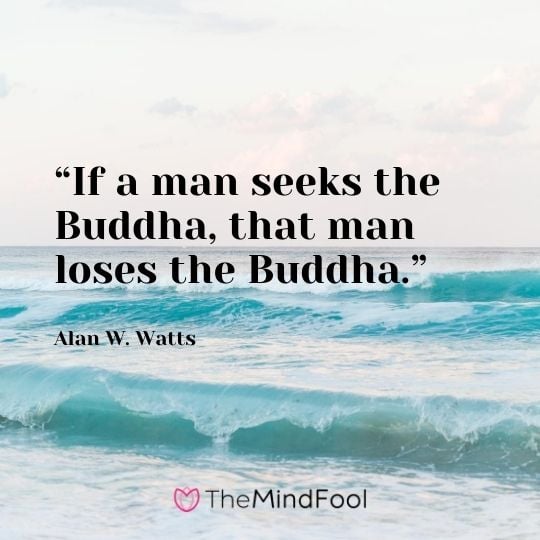 “If a man seeks the Buddha, that man loses the Buddha.” ― Alan W. Watts