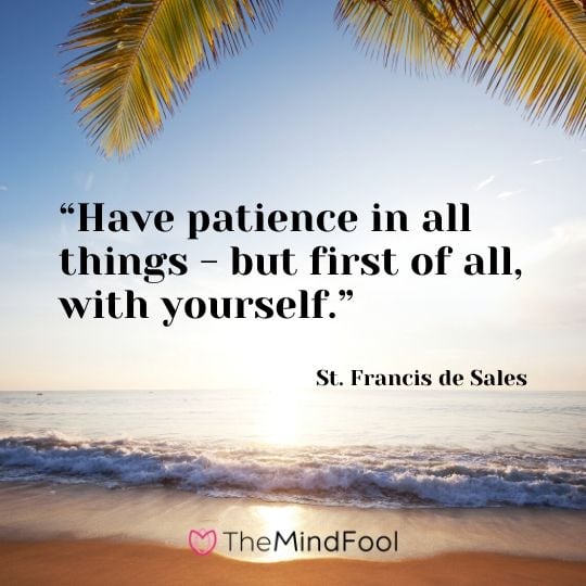 “Have patience in all things - but first of all, with yourself.” - St. Francis de Sales