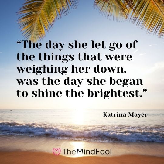 “The day she let go of the things that were weighing her down, was the day she began to shine the brightest.” – Katrina Mayer