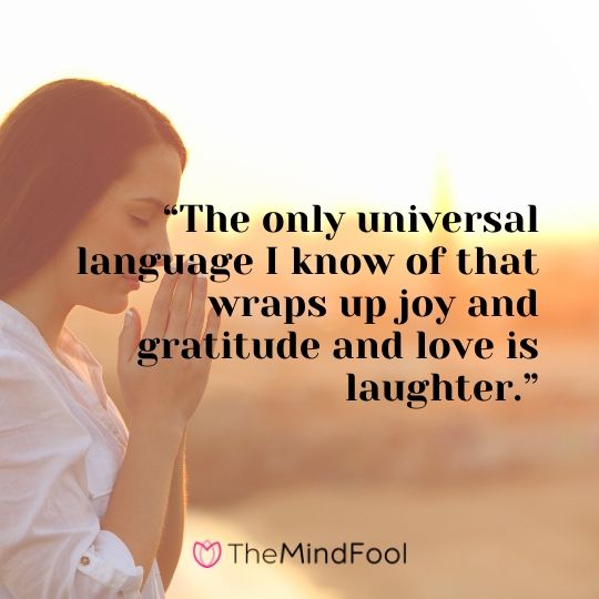 “The only universal language I know of that wraps up joy and gratitude and love is laughter.”