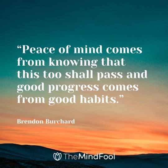 “Peace of mind comes from knowing that this too shall pass and good progress comes from good habits.” - Brendon Burchard