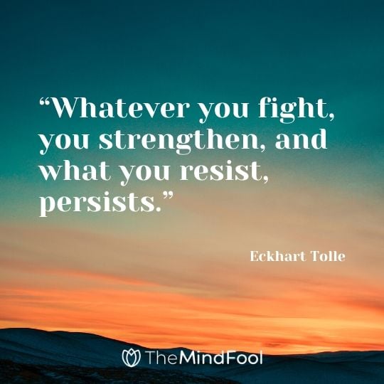 “Whatever you fight, you strengthen, and what you resist, persists.” - Eckhart Tolle