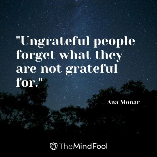 "Ungrateful people forget what they are not grateful for." - Ana Monar