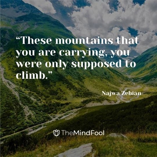 “These mountains that you are carrying, you were only supposed to climb.” - Najwa Zebian 