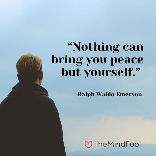 “Nothing can bring you peace but yourself.” – Ralph Waldo Emerson 