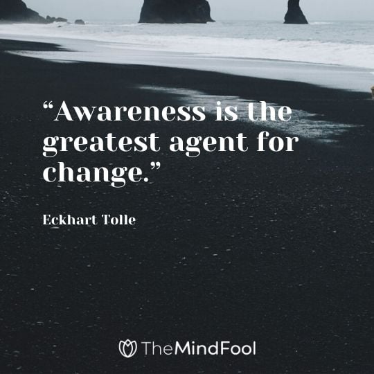 “Awareness is the greatest agent for change.” - Eckhart Tolle 
