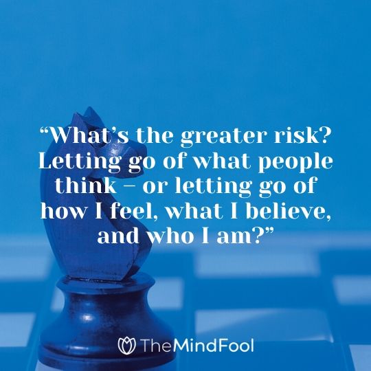 “What’s the greater risk? Letting go of what people think – or letting go of how I feel, what I believe, and who I am?”