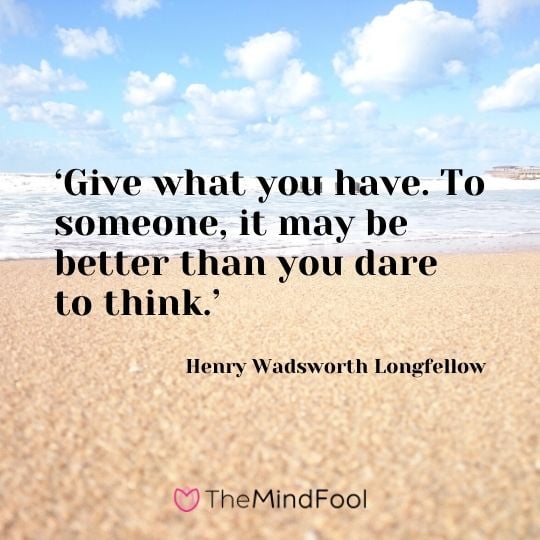 ‘Give what you have. To someone, it may be better than you dare to think.’ - Henry Wadsworth Longfellow