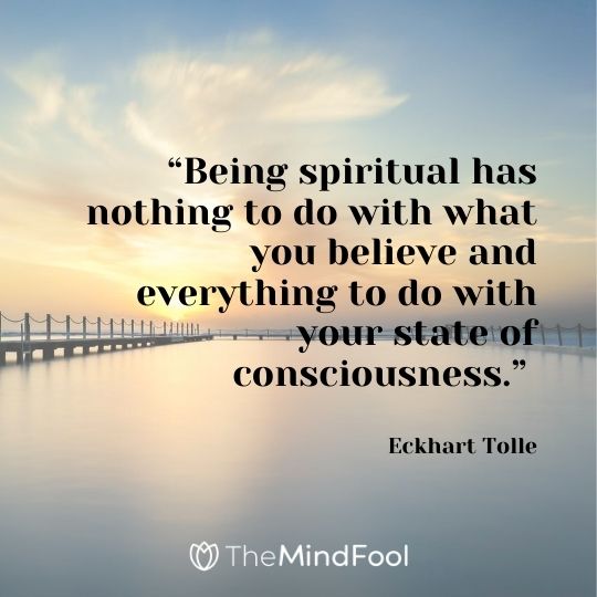 “Being spiritual has nothing to do with what you believe and everything to do with your state of consciousness.” ― Eckhart Tolle