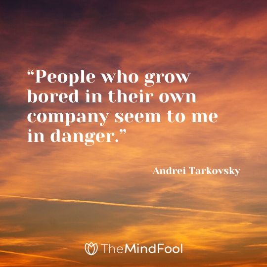 “People who grow bored in their own company seem to me in danger.” - Andrei Tarkovsky