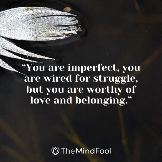 “You are imperfect, you are wired for struggle, but you are worthy of love and belonging.”