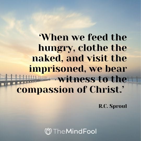 ‘When we feed the hungry, clothe the naked, and visit the imprisoned, we bear witness to the compassion of Christ.’ - R.C. Sproul