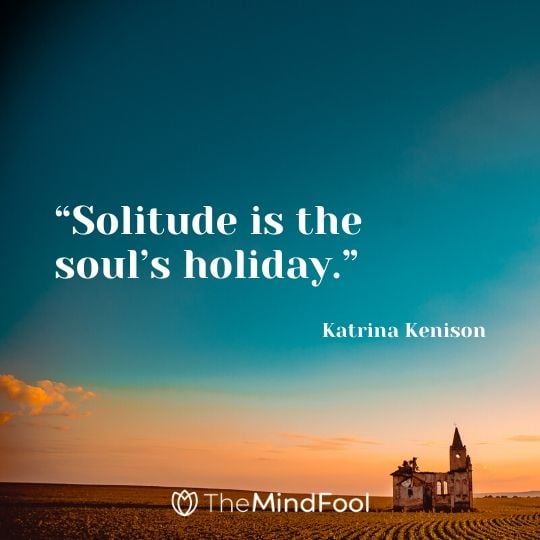 “Solitude is the soul’s holiday.” - Katrina Kenison