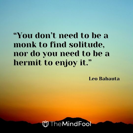 “You don’t need to be a monk to find solitude, nor do you need to be a hermit to enjoy it.” - Leo Babauta