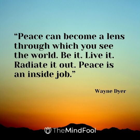 “Peace can become a lens through which you see the world. Be it. Live it. Radiate it out. Peace is an inside job.” – Wayne Dyer