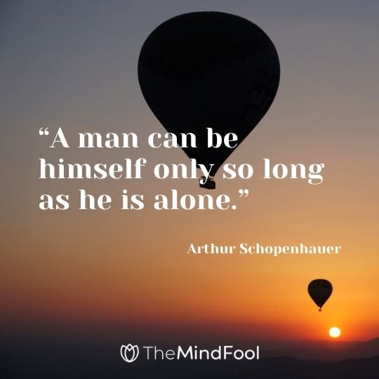 “A man can be himself only so long as he is alone.” - Arthur Schopenhauer