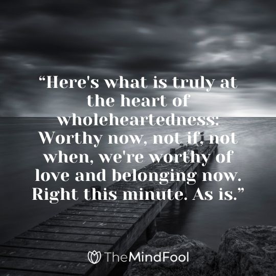 “Here's what is truly at the heart of wholeheartedness: Worthy now, not if, not when, we're worthy of love and belonging now. Right this minute. As is.”