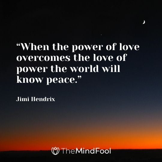 “When the power of love overcomes the love of power the world will know peace.” - Jimi Hendrix