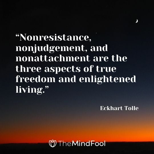 “Nonresistance, nonjudgement, and nonattachment are the three aspects of true freedom and enlightened living.” - Eckhart Tolle