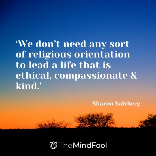 ‘We don’t need any sort of religious orientation to lead a life that is ethical, compassionate & kind.’ - Sharon Salzberg