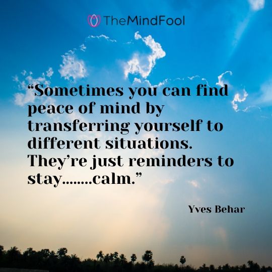 “Sometimes you can find peace of mind by transferring yourself to different situations. They’re just reminders to stay……..calm.” – Yves Behar