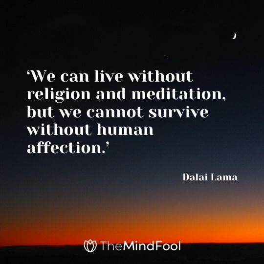 ‘We can live without religion and meditation, but we cannot survive without human affection.’ - Dalai Lama