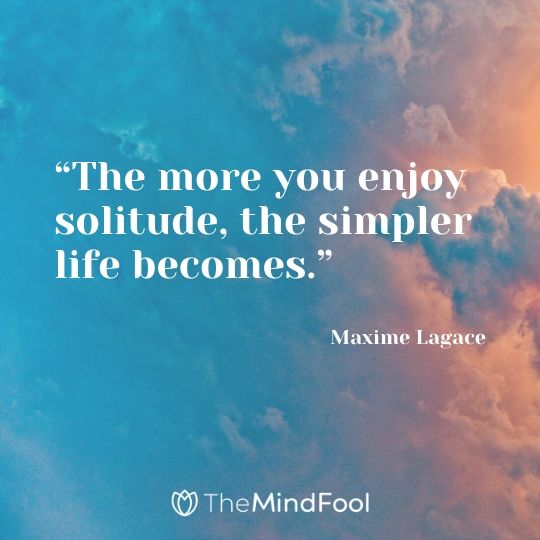 “The more you enjoy solitude, the simpler life becomes.” - Maxime Lagace