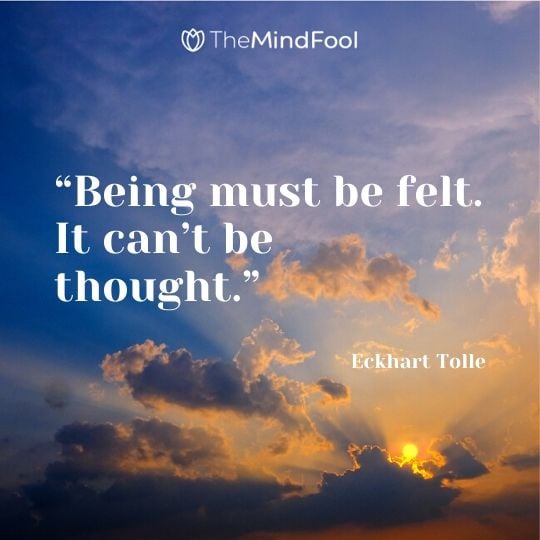 “Being must be felt. It can’t be thought.” - Eckhart Tolle