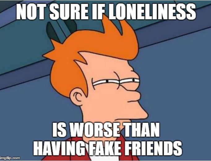 Not sure if loneliness is worse than having fake friends