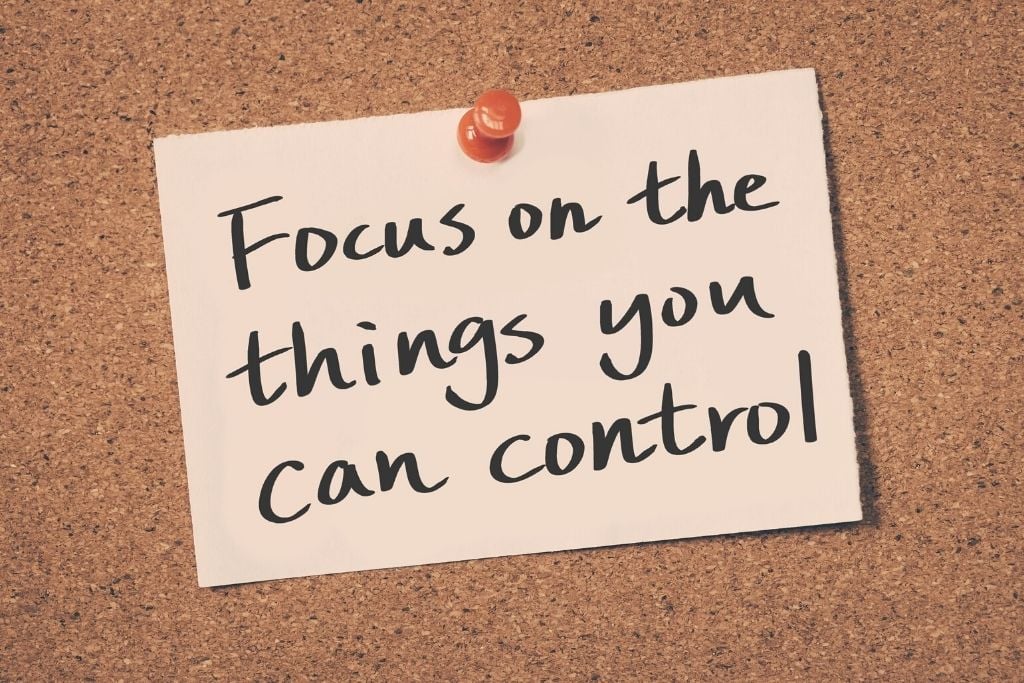 Focus on things you can control, not what you cannot