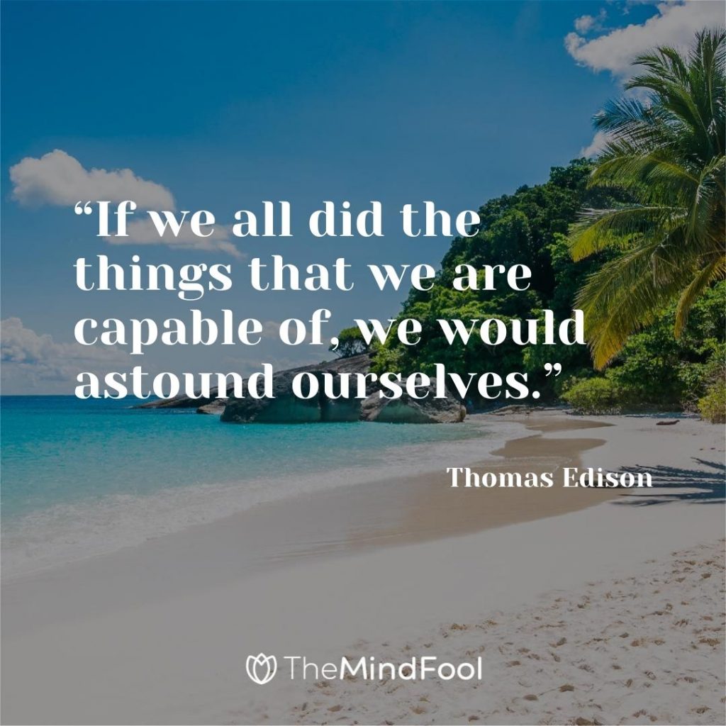 “If we all did the things that we are capable of, we would astound ourselves.” ~ Thomas Edison