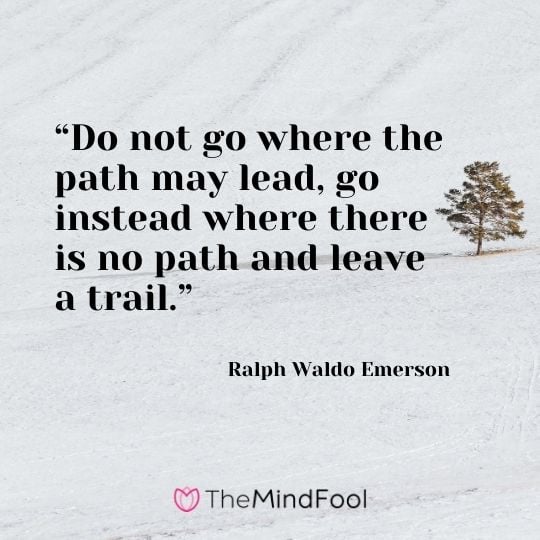 “Do not go where the path may lead, go instead where there is no path and leave a trail.”---Ralph Waldo Emerson