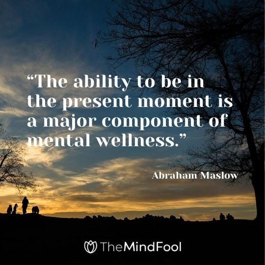 “The ability to be in the present moment is a major component of mental wellness.” – Abraham Maslow