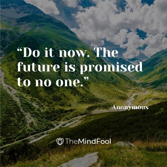 “Do it now. The future is promised to no one.” – Anonymous