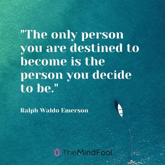 "The only person you are destined to become is the person you decide to be."---Ralph Waldo Emerson