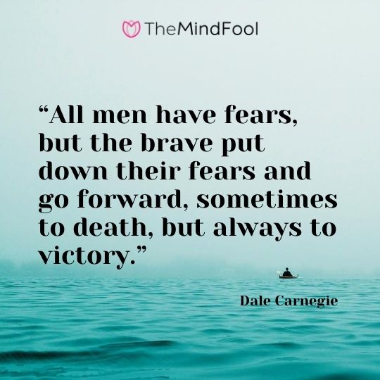 “All men have fears, but the brave put down their fears and go forward, sometimes to death, but always to victory.”---Dale Carnegie