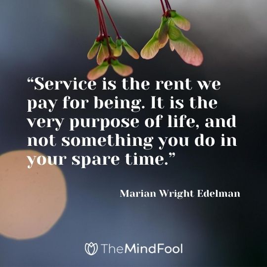 “Service is the rent we pay for being. It is the very purpose of life, and not something you do in your spare time.” -Marian Wright Edelman