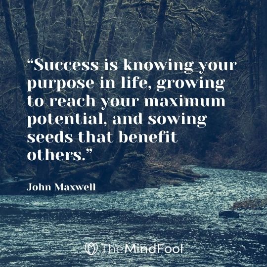 “Success is knowing your purpose in life, growing to reach your maximum potential, and sowing seeds that benefit others.” -John Maxwell