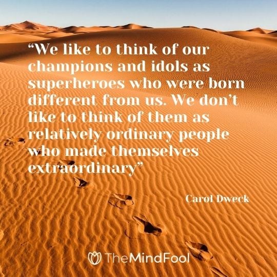 “We like to think of our champions and idols as superheroes who were born different from us. We don’t like to think of them as relatively ordinary people who made themselves extraordinary”---Carol Dweck