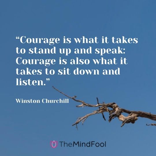 “Courage is what it takes to stand up and speak: Courage is also what it takes to sit down and listen.”---Winston Churchill